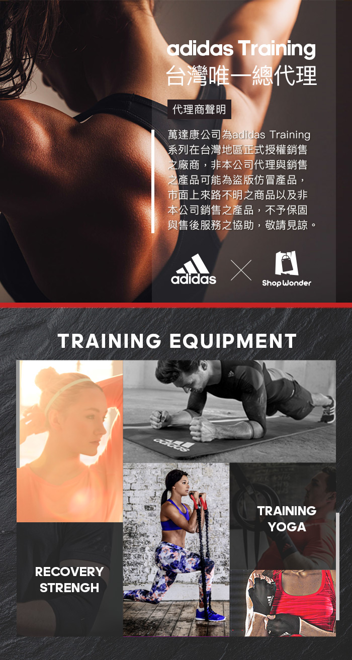 adidas Training台灣唯一總代理代理商聲明萬達康公司為adidas Training系列在台灣地區正式授權銷售之廠商,非本公司代理與銷售之產品可能為盜版仿冒產品,市面上來路不明之商品以及非本公司銷售之產品,不予保固與售後服務之協助,敬請見諒。adidasShop WonderTRAINING EQUIPMENTRECOVERYSTRENGHTRAININGYOGA